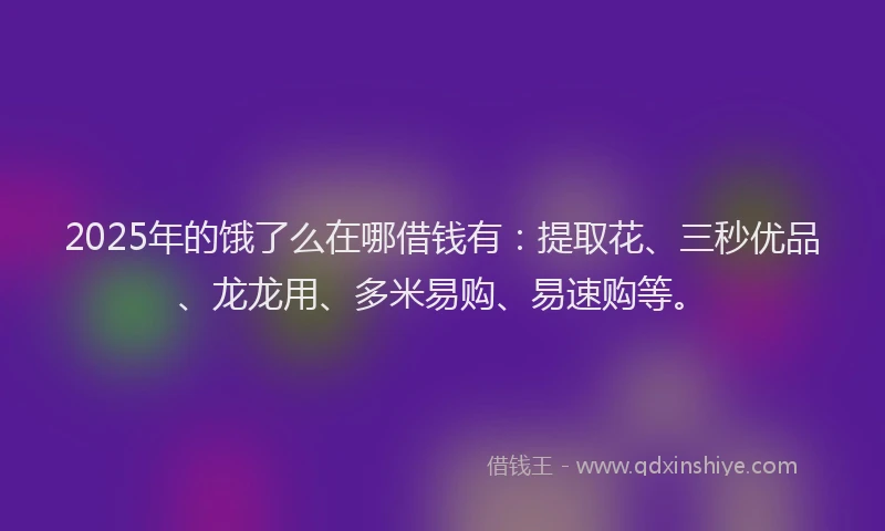 2025年的饿了么在哪借钱有：提取花、三秒优品、龙龙用、多米易购、易速购等。