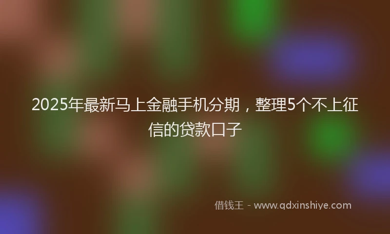 2025年最新马上金融手机分期，整理5个不上征信的贷款口子