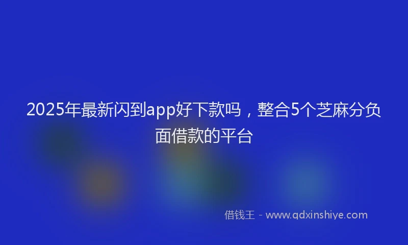 2025年最新闪到app好下款吗，整合5个芝麻分负面借款的平台