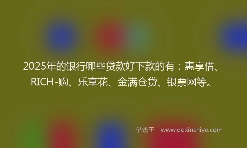 2025年的银行哪些贷款好下款的有：惠享借、RICH-购、乐享花、金满仓贷、银票网等。