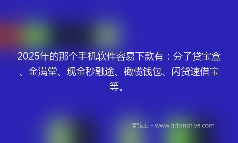 2025年的那个手机软件容易下款有：分子贷宝盒、金满堂、现金秒融途、橄榄钱包、闪贷速借宝等。