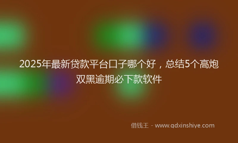 2025年最新贷款平台口子哪个好，总结5个高炮双黑逾期必下款软件