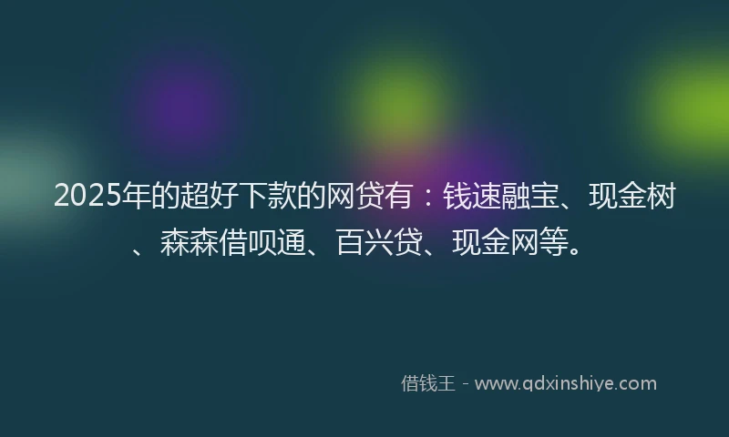 2025年的超好下款的网贷有：钱速融宝、现金树、森森借呗通、百兴贷、现金网等。
