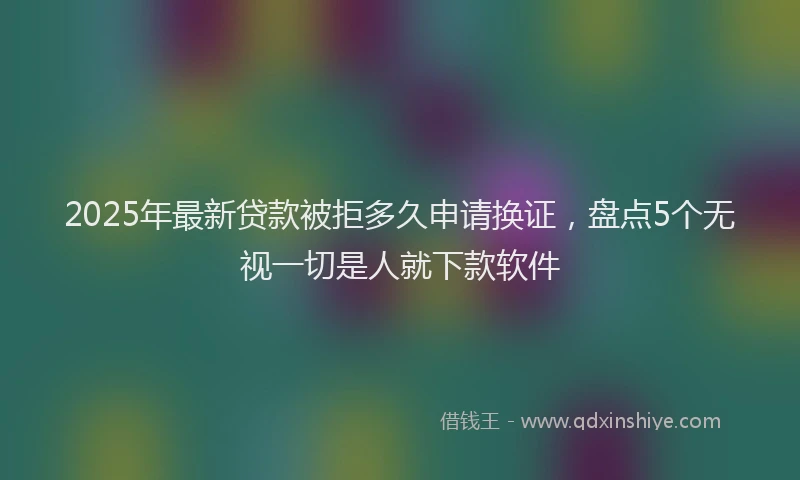 2025年最新贷款被拒多久申请换证，盘点5个无视一切是人就下款软件