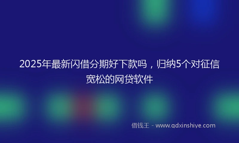 2025年最新闪借分期好下款吗，归纳5个对征信宽松的网贷软件