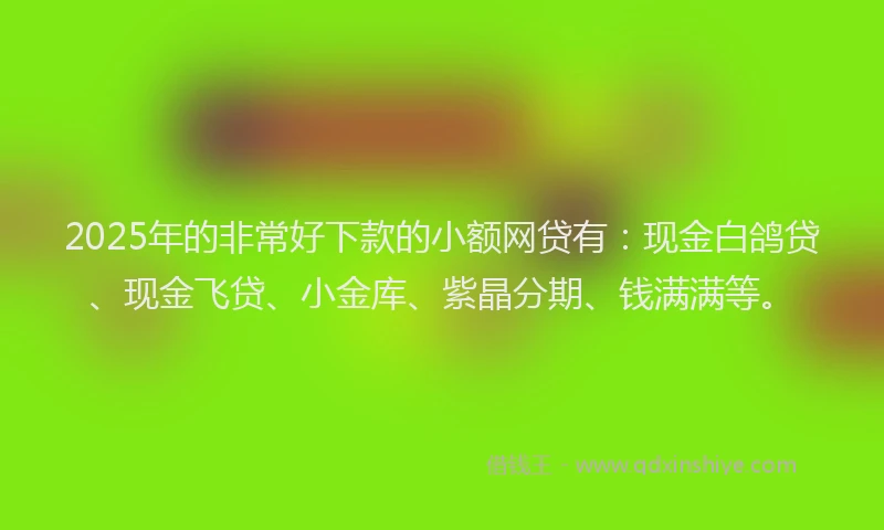 2025年的非常好下款的小额网贷有：现金白鸽贷、现金飞贷、小金库、紫晶分期、钱满满等。