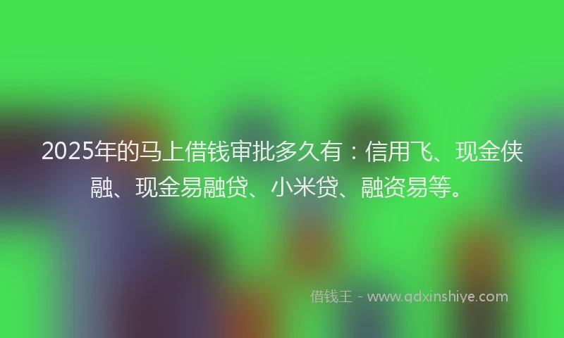 2025年的马上借钱审批多久有：信用飞、现金侠融、现金易融贷、小米贷、融资易等。