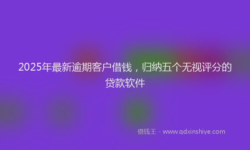 2025年最新逾期客户借钱，归纳五个无视评分的贷款软件