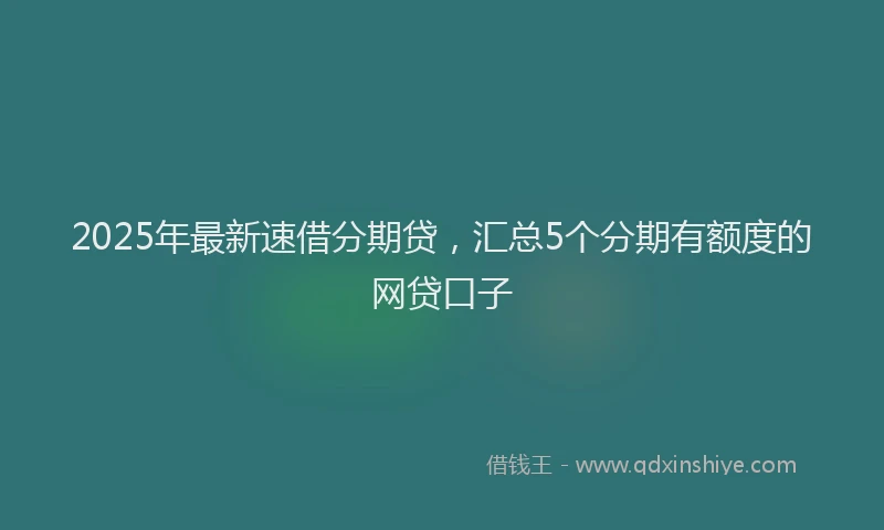 2025年最新速借分期贷，汇总5个分期有额度的网贷口子