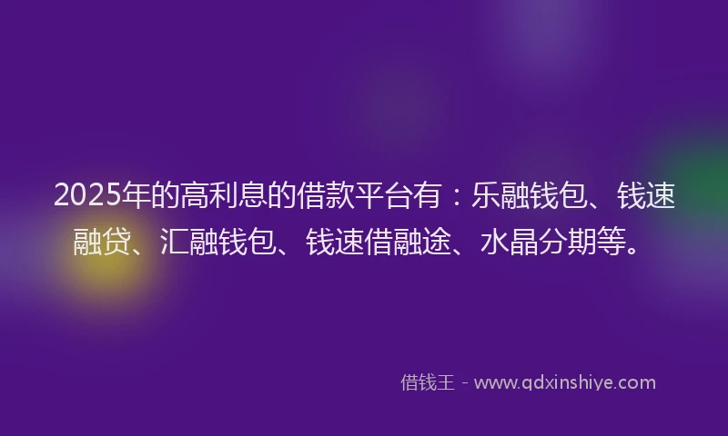 2025年的高利息的借款平台有：乐融钱包、钱速融贷、汇融钱包、钱速借融途、水晶分期等。