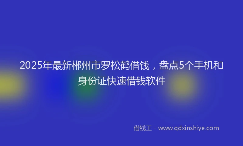 2025年最新郴州市罗松鹤借钱，盘点5个手机和身份证快速借钱软件