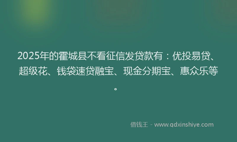 2025年的霍城县不看征信发贷款有：优投易贷、超级花、钱袋速贷融宝、现金分期宝、惠众乐等。