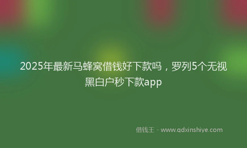 2025年最新马蜂窝借钱好下款吗，罗列5个无视黑白户秒下款app