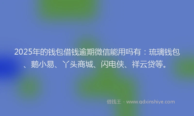 2025年的钱包借钱逾期微信能用吗有：琉璃钱包、鹅小易、丫头商城、闪电侠、祥云贷等。