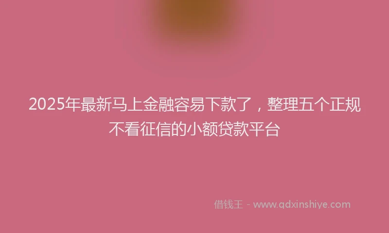2025年最新马上金融容易下款了，整理五个正规不看征信的小额贷款平台