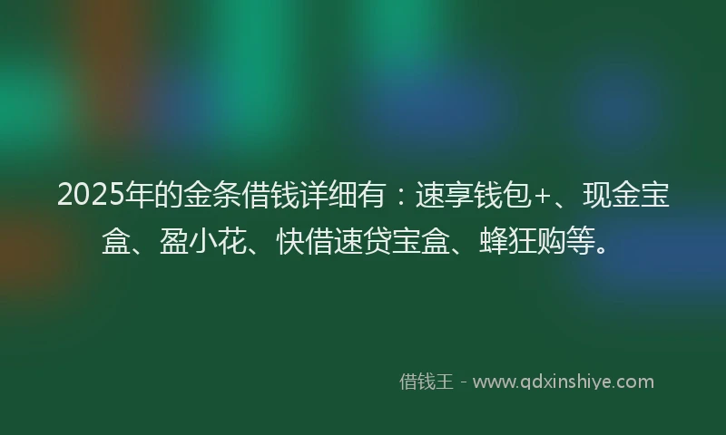 2025年的金条借钱详细有：速享钱包+、现金宝盒、盈小花、快借速贷宝盒、蜂狂购等。