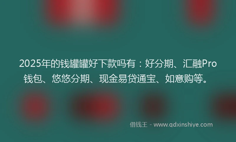 2025年的钱罐罐好下款吗有：好分期、汇融Pro钱包、悠悠分期、现金易贷通宝、如意购等。