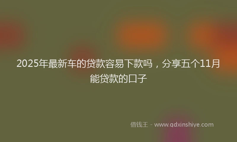 2025年最新车的贷款容易下款吗，分享五个11月能贷款的口子