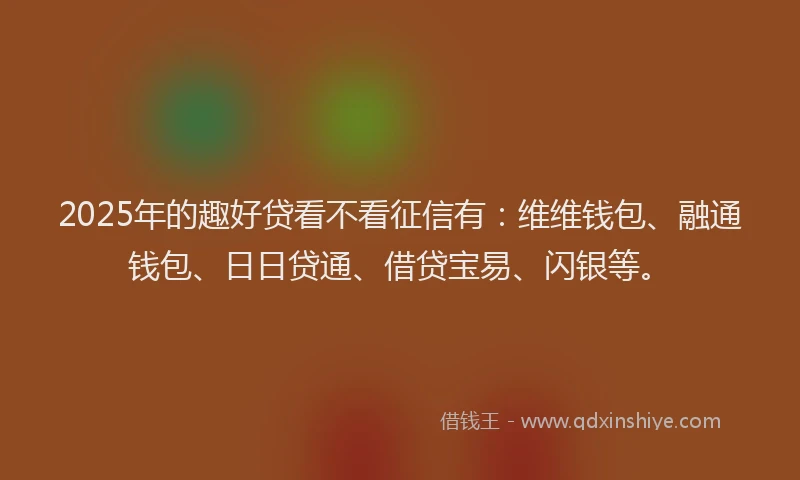 2025年的趣好贷看不看征信有：维维钱包、融通钱包、日日贷通、借贷宝易、闪银等。