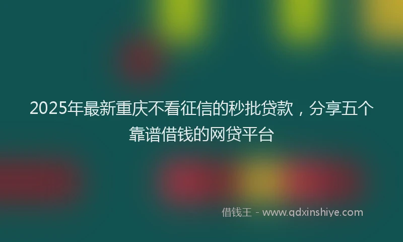 2025年最新重庆不看征信的秒批贷款，分享五个靠谱借钱的网贷平台
