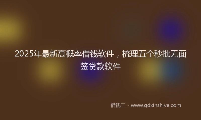 2025年最新高概率借钱软件，梳理五个秒批无面签贷款软件