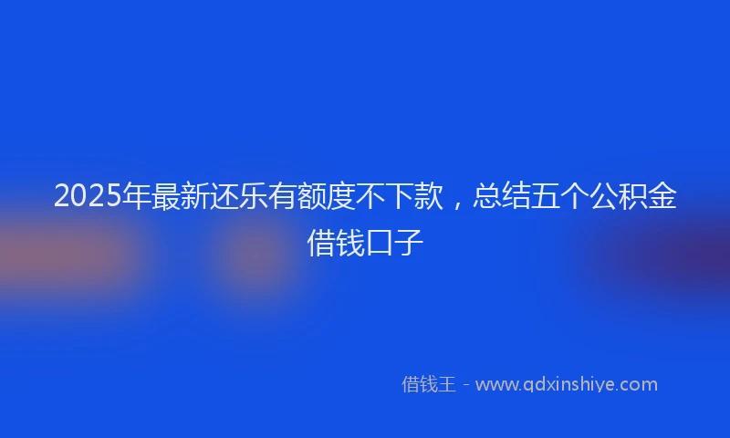 2025年最新还乐有额度不下款，总结五个公积金借钱口子