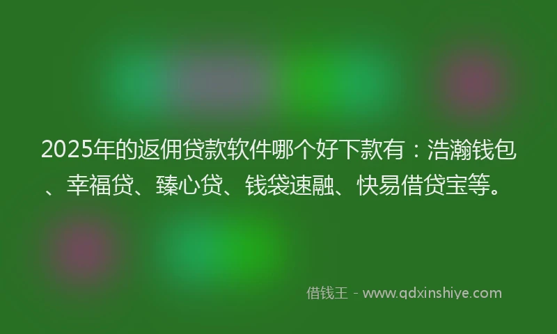 2025年的返佣贷款软件哪个好下款有：浩瀚钱包、幸福贷、臻心贷、钱袋速融、快易借贷宝等。