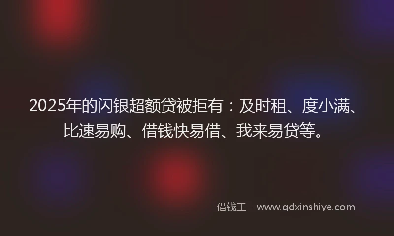 2025年的闪银超额贷被拒有:及时租、度小满、比速易购、借钱快易借、我来易贷等。