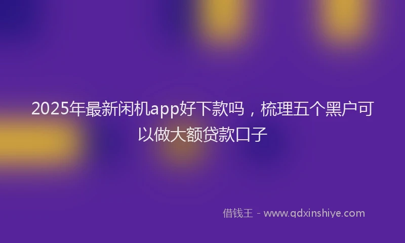 2025年最新闲机app好下款吗，梳理五个黑户可以做大额贷款口子