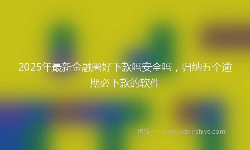 2025年最新金融圈好下款吗安全吗，归纳五个逾期必下款的软件