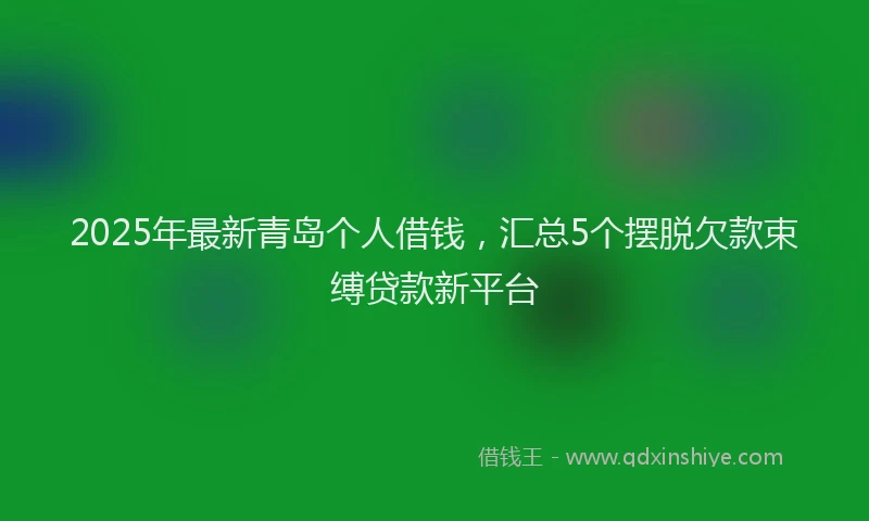 2025年最新青岛个人借钱，汇总5个摆脱欠款束缚贷款新平台