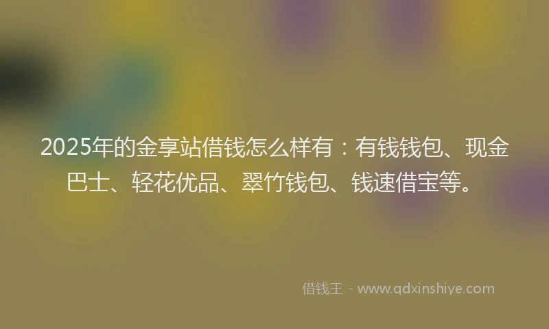 2025年的金享站借钱怎么样有：有钱钱包、现金巴士、轻花优品、翠竹钱包、钱速借宝等。