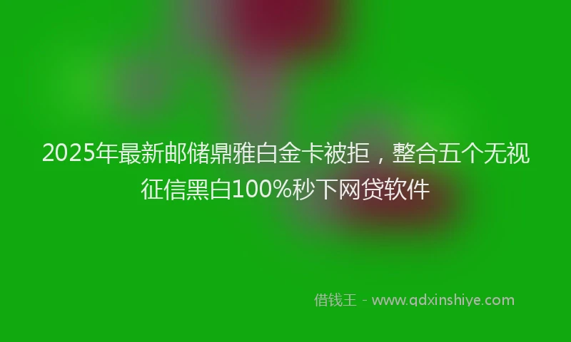 2025年最新邮储鼎雅白金卡被拒，整合五个无视征信黑白100%秒下网贷软件