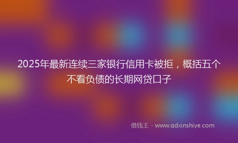 2025年最新连续三家银行信用卡被拒，概括五个不看负债的长期网贷口子