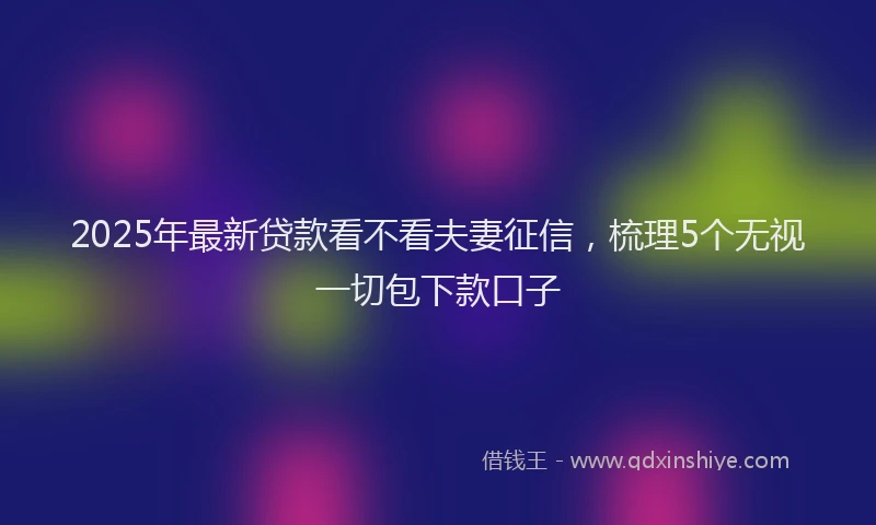 2025年最新贷款看不看夫妻征信，梳理5个无视一切包下款口子