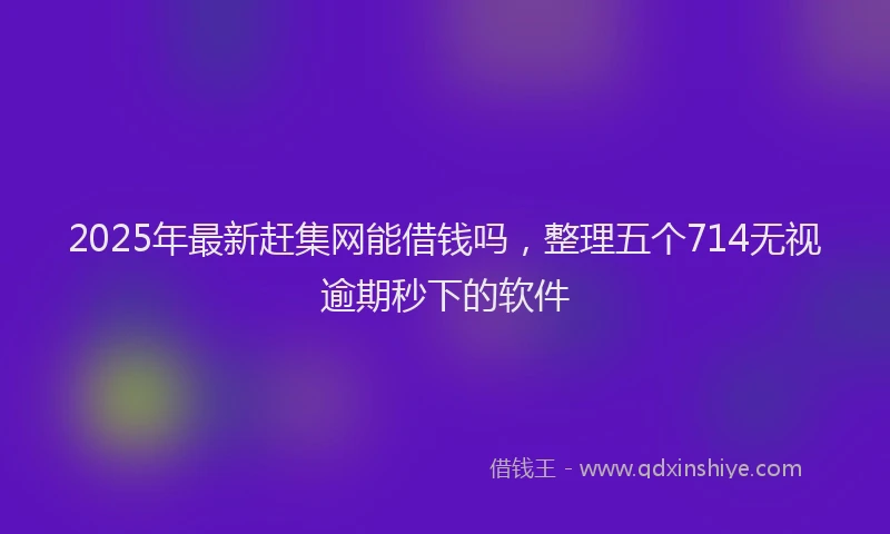 2025年最新赶集网能借钱吗，整理五个714无视逾期秒下的软件