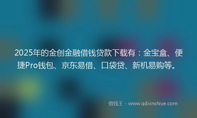 2025年的金创金融借钱贷款下载有：金宝盒、便捷Pro钱包、京东易借、口袋贷、新机易购等。