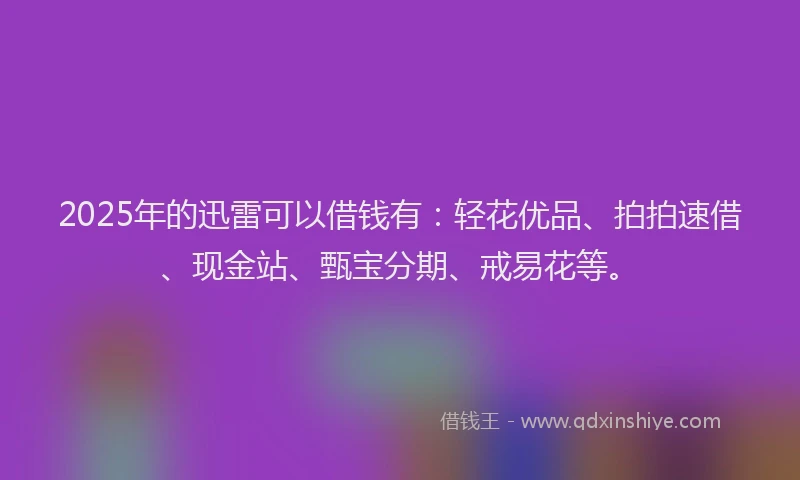 2025年的迅雷可以借钱有：轻花优品、拍拍速借、现金站、甄宝分期、戒易花等。