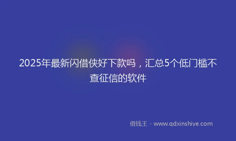 2025年最新闪借侠好下款吗，汇总5个低门槛不查征信的软件