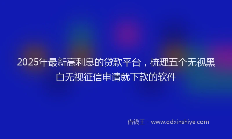 2025年最新高利息的贷款平台，梳理五个无视黑白无视征信申请就下款的软件