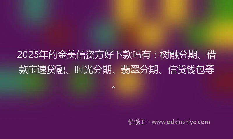 2025年的金美信资方好下款吗有：树融分期、借款宝速贷融、时光分期、翡翠分期、信贷钱包等。