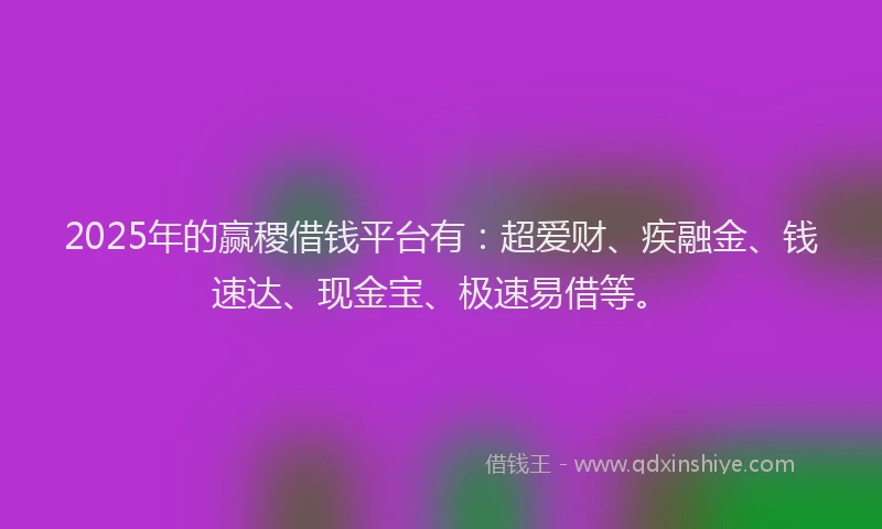 2025年的赢稷借钱平台有：超爱财、疾融金、钱速达、现金宝、极速易借等。