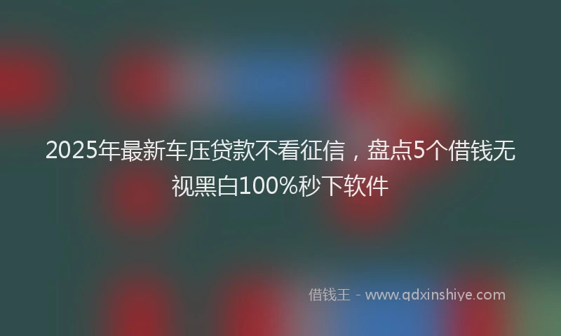 2025年最新车压贷款不看征信，盘点5个借钱无视黑白100%秒下软件