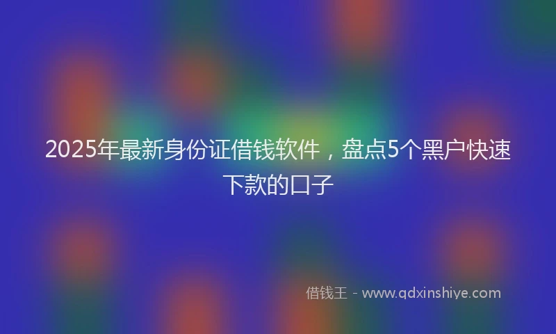 2025年最新身份证借钱软件，盘点5个黑户快速下款的口子