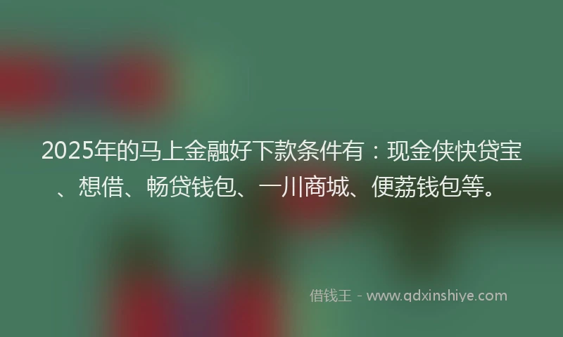2025年的马上金融好下款条件有：现金侠快贷宝、想借、畅贷钱包、一川商城、便荔钱包等。