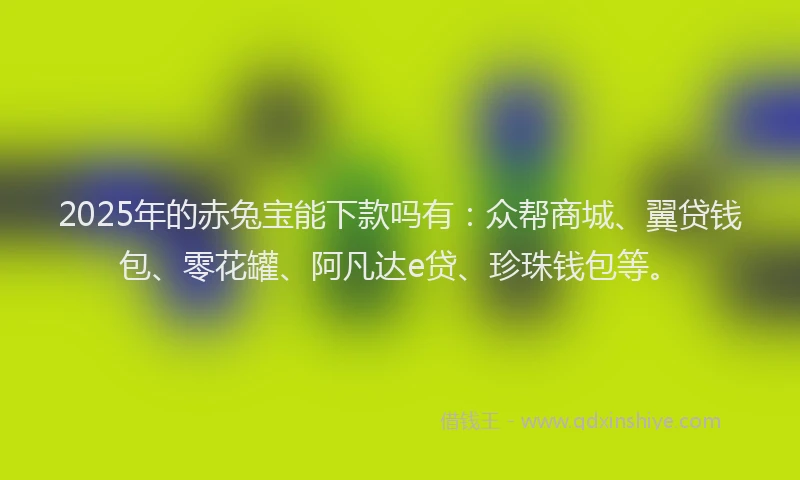 2025年的赤兔宝能下款吗有:众帮商城、翼贷钱包、零花罐、阿凡达e贷、珍珠钱包等。