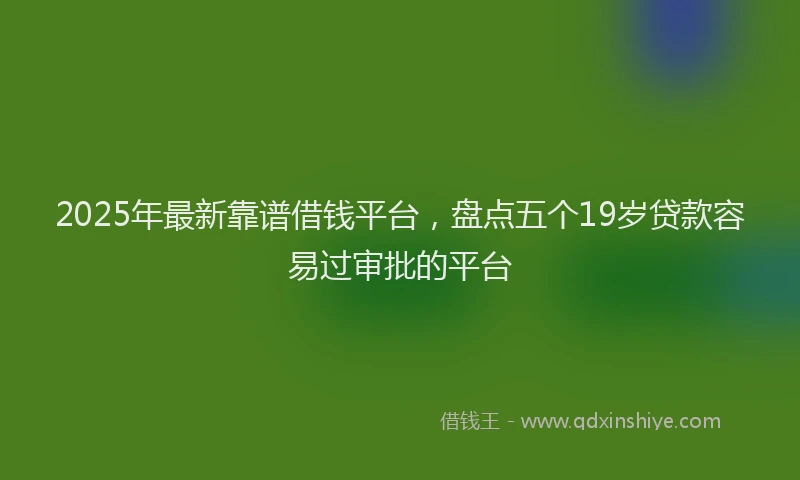 2025年最新靠谱借钱平台，盘点五个19岁贷款容易过审批的平台