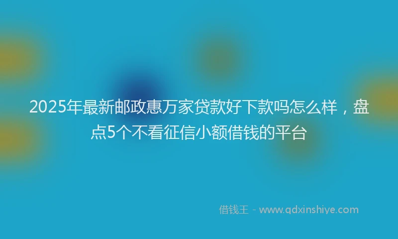 2025年最新邮政惠万家贷款好下款吗怎么样，盘点5个不看征信小额借钱的平台