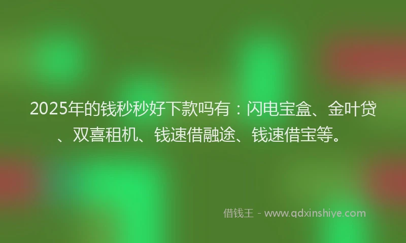 2025年的钱秒秒好下款吗有：闪电宝盒、金叶贷、双喜租机、钱速借融途、钱速借宝等。