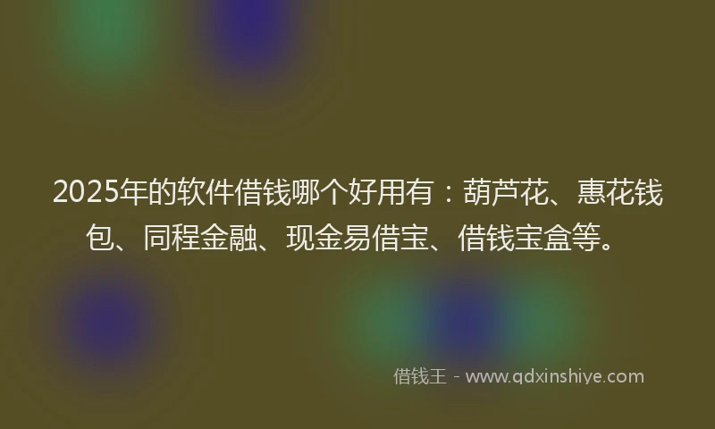 2025年的软件借钱哪个好用有：葫芦花、惠花钱包、同程金融、现金易借宝、借钱宝盒等。